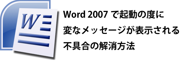 Word 2007で起動の度に変なメッセージが表示される不具合の解消方法